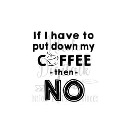 if i have to put down my coffee then no svg, digital download