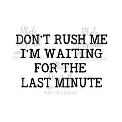 don't rush me, im waiting till the last minute svg, instant digital download