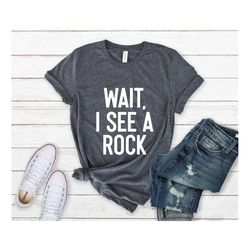 wait i see a rock shirt, geologist shirt, geologist gift, geology professor, geologist, geology lover, geology student,