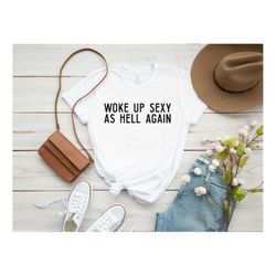 woke up sexy as hell again, sarcastic shirt, sarcastic quotes shirt, gift for wife, funny wife gift funny sarcasm tee, f