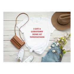 i got a lobotomy done at toyotathon shirt, funny shirt, funny crewneck tee, graphic shirt, sarcastic tshirt, trending sh