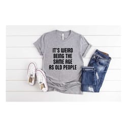 it's weird being the same age as old people, funny old people shirt, funny shirt men, fathers day gift, husband tshirt,
