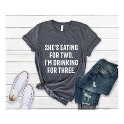 She's Eating for Two, I'm Drinking for Three, New Born Gift, Funny New Dad Shirt, Fathers Day Gift, New dad gift from wi