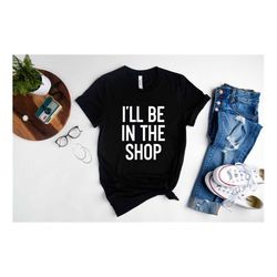 i'll be in the shop shirt, from daughter to dad, funny shirt men, cute fathers day gift, husband gift, funny novelty shi