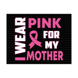 i wear pink for my mother svg, awareness ribbon, fight cancer svg, breast cancer shirt, pink ribbon, breast cancer aware