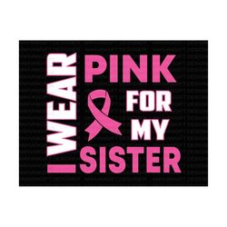 i wear pink for my sister svg, awareness ribbon, fight cancer svg, breast cancer shirt, pink ribbon, breast cancer aware