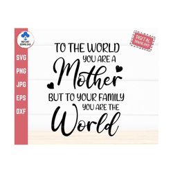 to the world you are a mother but to your family you are the world svg, you are the world svg, mothers day sayings svg,