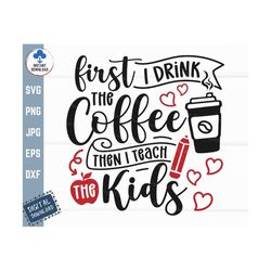 first i drink the coffee then i teach the kids svg, first i drink svg, coffee teacher svg, back to school svg