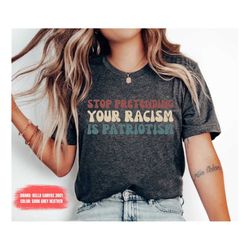 stop pretending your racism is patriotism shirt rights shirt political shirt protest t-shirt activist tee human shirt
