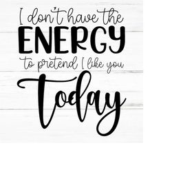 i dont have the energy to pretend i like you today svg | svg png eps | svg files sarcastic svg, funny svg, adult humor s