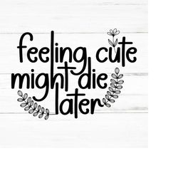 feeling cute might die later-plant lover svg, plant svg, plant quotes svg, houseplant svg, plant mom svg, funny plant qu