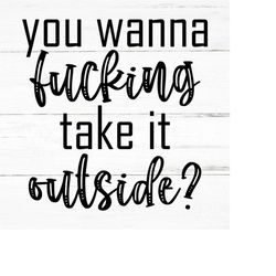you wanna fucking take it outside- swear adult sarcastic svg - funny adult svg, novelty svg - fucking svg - rude nude -m