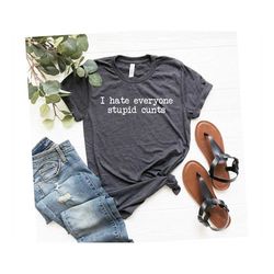 i hate everyone stupid cunts funny t shirt sarcastic funny shirt funny gift hate people everyone is stupid fuck people e