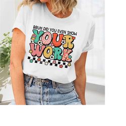 teacher shirt, bruh did you even show your work shirt teacher appreciation, funny teacher, teacher life, teacher gift id