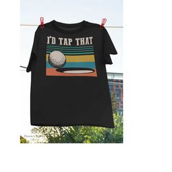 i'd tap that t-shirt, golf lover shirt, funny golf shirt, sports shirt, golfer and coach shirt, gift for golfer, golf ba
