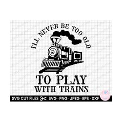 trains svg cricut trains png trainspotter svg png i'll never be too old to play with trains