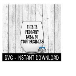 this is probably none of your business svg, funny wine svg files, instant download, cricut cut files, silhouette cut fil