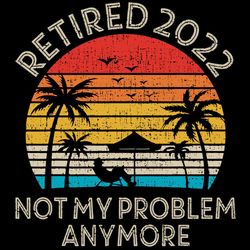 retired 2022 not my problem anymore svg