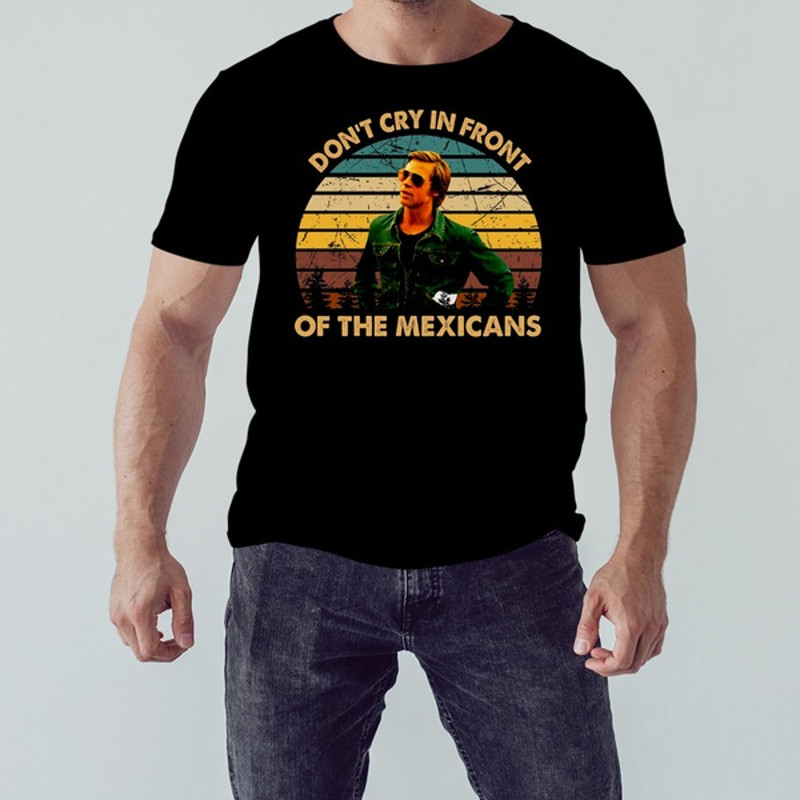 Once Upon A Time Art Hollywood Dont Cry In Front Of The Mexicans shirt, Shirt For Men Women, Graphic Design