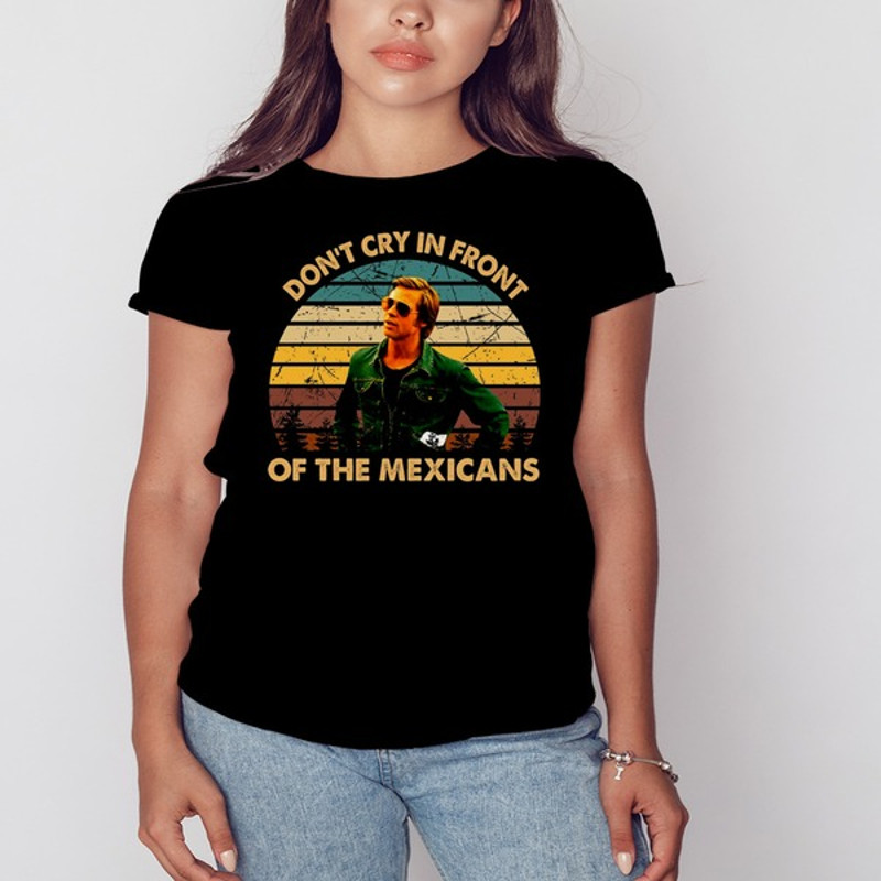 Once Upon A Time Art Hollywood Dont Cry In Front Of The Mexicans shirt, Shirt For Men Women, Graphic Design