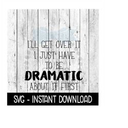 i'll get over it i just have to be dramatic about it first svg, instant download, cricut cut files, silhouette cut files