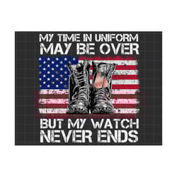 my time in uniform may be over but my watch never ends png, fourth of july png, independence day png, american flag subl