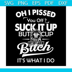 oh i pissed you off suck it up buttercup i'm a bitch svg
