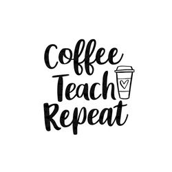 coffee teach repeat svg, teacher school teach back to school teacher appreciation teacher gift teacher shirt svg png cut