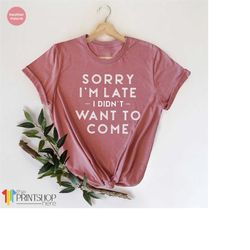 Sorry I'm Late I Didn't Want to Come Shirt, Sorry Not Sorry, Funny Shirt, Gift for Friend, Gift for Sister, Introvert Sh
