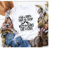 life is short take the trip buy the shoes eat the cake shirt, motivational t-shirt for women