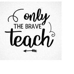 teacher appreciation svg - only the brave teach - teacher svg, school svg, teaching svg, teacher quotes, teachers gifts,