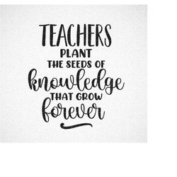 teachers plant the seeds of knowledge that grows forever svg, png, eps, dxf, cricut, cut files, silhouette files, downlo