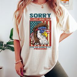 sorry i can't hear you over the sound of my freedom shirt, funny 4th of july eagle shirt, american eagle, american flag