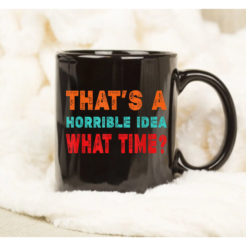 Funny That's A Horrible Idea What Time Mug, Gift Mug, Coffee Mug - 1.jpg
