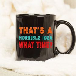 funny thats a horrible idea what time mug, gift mug