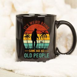 its weird being the same age as old people mug, gift mug