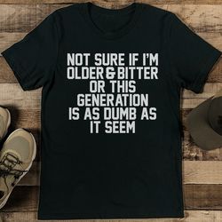 not sure if i'm older & bitter or this generation is as dumb as it seem tee