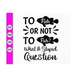 to fish or not to fish what a stupid question svg, fishing lover svg,fishing quotes svg,funny fishing shirt,instant down