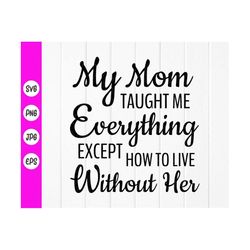 my mom taught me everything except how to live without her svg, memorial svg ,mom memorial gift svg, instant download fi
