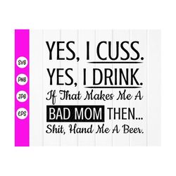 funny quote mom svg, yes, i cuss yes, i drink. if that makes me a bad mom then...shit, hand me a beer svg,instant downlo
