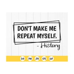 don't make me repeat myself history svg,funny history teacher shirt ,history gifts,teacher gifts,funny svg,instant downl