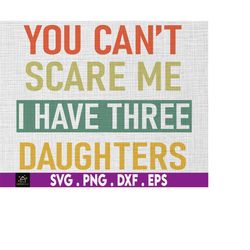 you can't scare me, i have three daughters svg, funny gift for him her, father day gift, gift for dad, mother's day svg