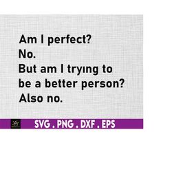 am i perfect but am i trying to be a better person also no, funny sarcasm, jokes, svg, png files for cricut sublimation