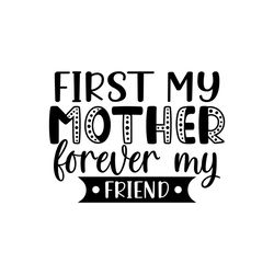 first my mother forever my friend png, mom png , mothers day png, mom png, mom life png, girl mom png, mama png, funny