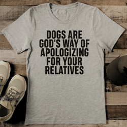 Dogs Are God's Way Of Apologizing For Your Relatives Tee
