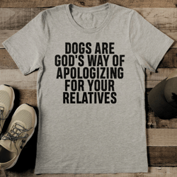 dogs are god's way of apologizing for your relatives tee