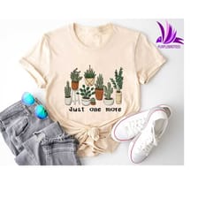 just one more shirt, plant lover shirt, cactus shirt, plant lover gift, gardening shirt, plant mom shirt, cactus plant s