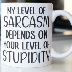 funny coffee mug stating my level of sarcasm,  depends on your level of stupidity