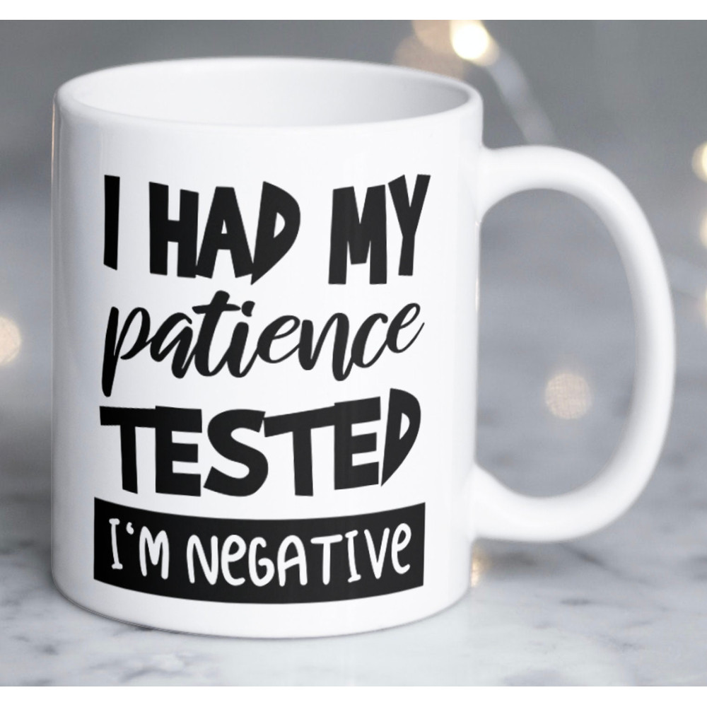 Funny Sarcastic Mug - I had my PATIENCE tested, I'm NEGATIVE - 1.jpg
