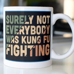 funny sarcastic mug,  stating surely not everyone was kung fu fighting